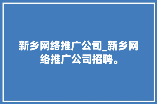 新乡网络推广公司_新乡网络推广公司招聘。