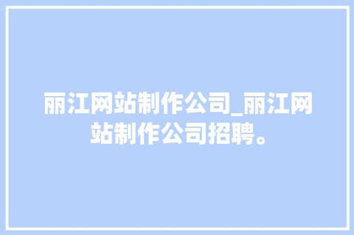 丽江网站制作公司_丽江网站制作公司招聘。