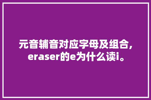 元音辅音对应字母及组合,eraser的e为什么读i。 元音辅音对应字母及组合,eraser的e为什么读i。 百度SEO