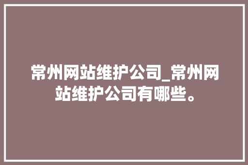 常州网站维护公司_常州网站维护公司有哪些。