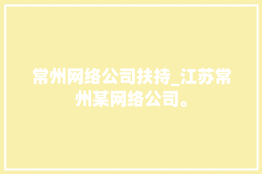 常州网络公司扶持_江苏常州某网络公司。 常州网络公司扶持_江苏常州某网络公司。 网站建设公司
