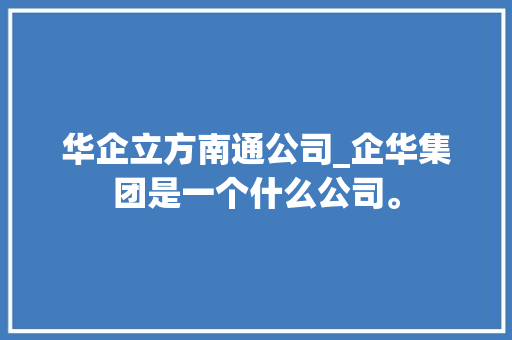 华企立方南通公司_企华集团是一个什么公司。