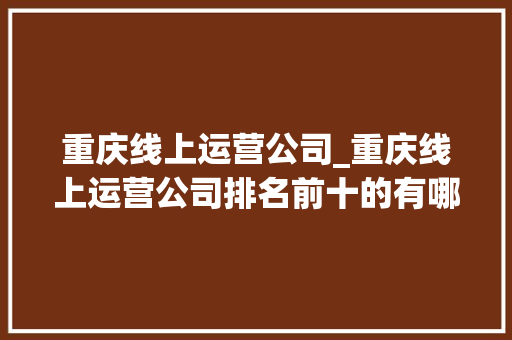 重庆线上运营公司_重庆线上运营公司排名前十的有哪些。 重庆线上运营公司_重庆线上运营公司排名前十的有哪些。 网站建设公司