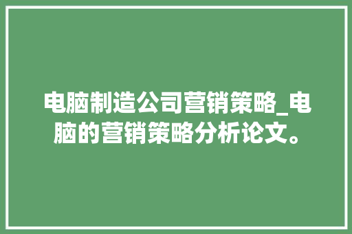 电脑制造公司营销策略_电脑的营销策略分析论文。 电脑制造公司营销策略_电脑的营销策略分析论文。 网站建设公司
