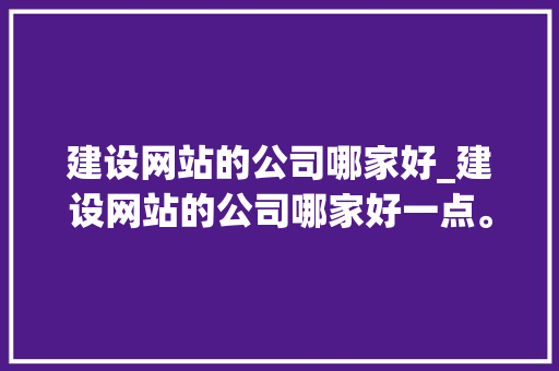建设网站的公司哪家好_建设网站的公司哪家好一点。 建设网站的公司哪家好_建设网站的公司哪家好一点。 网站建设公司