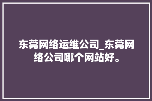 东莞网络运维公司_东莞网络公司哪个网站好。 东莞网络运维公司_东莞网络公司哪个网站好。 网站建设公司
