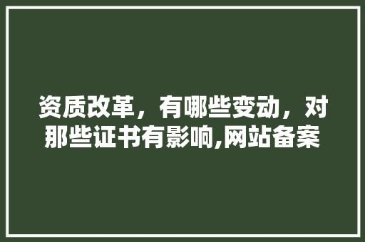 资质改革，有哪些变动，对那些证书有影响,网站备案为什么要闭站呢。 资质改革，有哪些变动，对那些证书有影响,网站备案为什么要闭站呢。 百度SEO