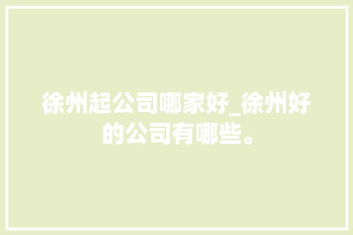 徐州起公司哪家好_徐州好的公司有哪些。