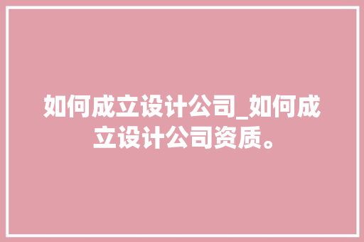 如何成立设计公司_如何成立设计公司资质。 如何成立设计公司_如何成立设计公司资质。 网站建设公司