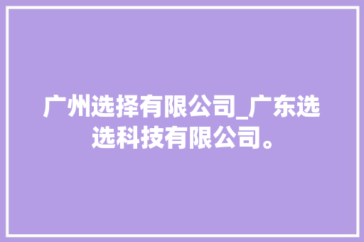 广州选择有限公司_广东选选科技有限公司。 广州选择有限公司_广东选选科技有限公司。 网站建设公司