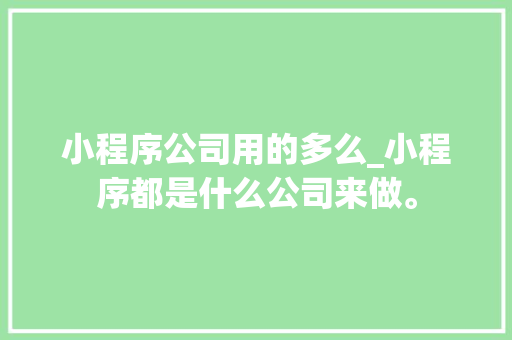 小程序公司用的多么_小程序都是什么公司来做。 小程序公司用的多么_小程序都是什么公司来做。 网站建设公司