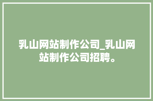 乳山网站制作公司_乳山网站制作公司招聘。