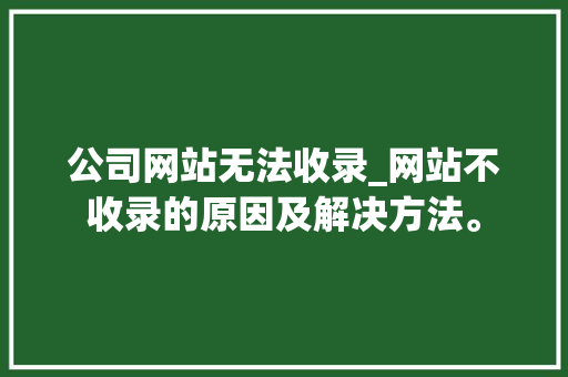 公司网站无法收录_网站不收录的原因及解决方法。 网站建设公司 公司网站无法收录_网站不收录的原因及解决方法。 公司网站无法收录_网站不收录的原因及解决方法。 网站建设公司