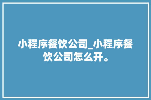小程序餐饮公司_小程序餐饮公司怎么开。