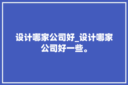 设计哪家公司好_设计哪家公司好一些。 设计哪家公司好_设计哪家公司好一些。 网站建设公司