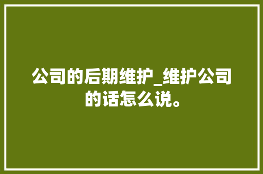 公司的后期维护_维护公司的话怎么说。