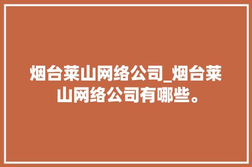 烟台莱山网络公司_烟台莱山网络公司有哪些。