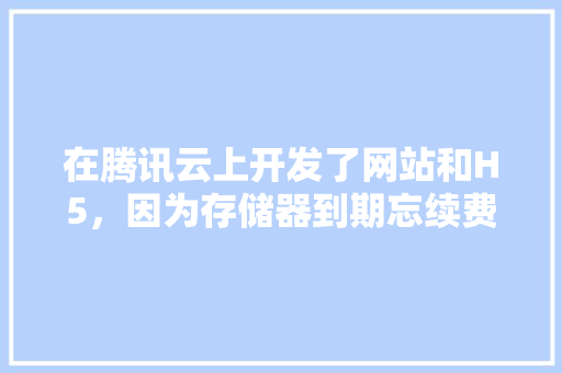 在腾讯云上开发了网站和H5，因为存储器到期忘续费，腾讯云竟把开发程序和用户数据销毁了，该怎么办,服务器为什么要续费呢。