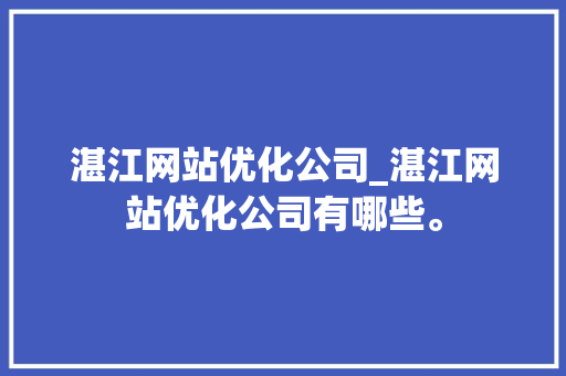 湛江网站优化公司_湛江网站优化公司有哪些。 湛江网站优化公司_湛江网站优化公司有哪些。 网站建设公司