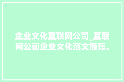 企业文化互联网公司_互联网公司企业文化范文简短。 企业文化互联网公司_互联网公司企业文化范文简短。 网站建设公司