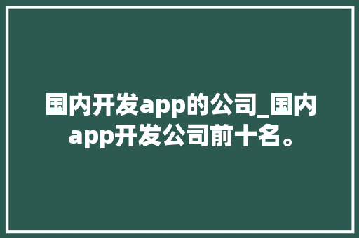国内开发app的公司_国内app开发公司前十名。