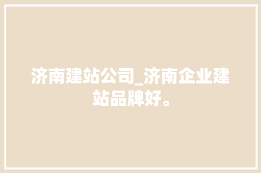 济南建站公司_济南企业建站品牌好。