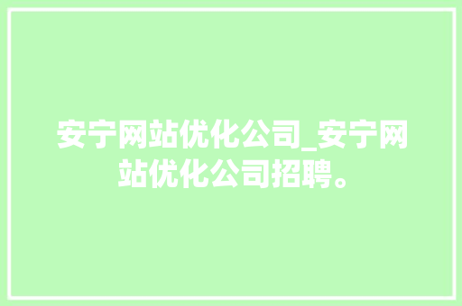 安宁网站优化公司_安宁网站优化公司招聘。 安宁网站优化公司_安宁网站优化公司招聘。 网站建设公司