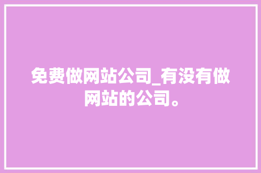 免费做网站公司_有没有做网站的公司。 免费做网站公司_有没有做网站的公司。 网站建设公司