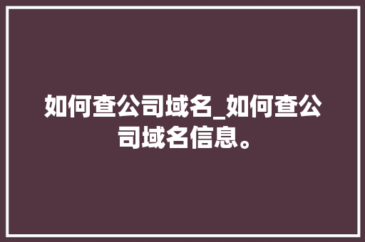 如何查公司域名_如何查公司域名信息。 如何查公司域名_如何查公司域名信息。 网站建设公司