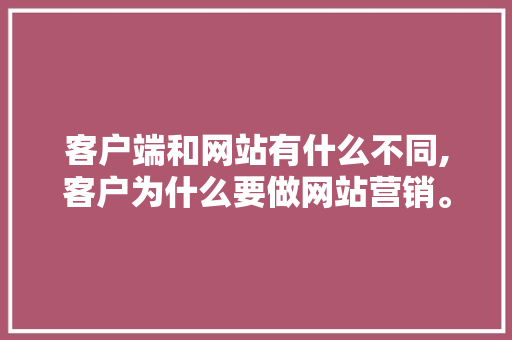 客户端和网站有什么不同,客户为什么要做网站营销。 客户端和网站有什么不同,客户为什么要做网站营销。 网站建设公司