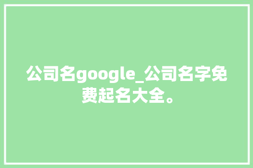 公司名google_公司名字免费起名大全。