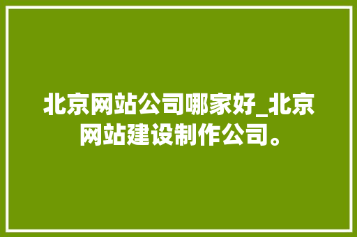 北京网站公司哪家好_北京网站建设制作公司。 北京网站公司哪家好_北京网站建设制作公司。 网站建设公司