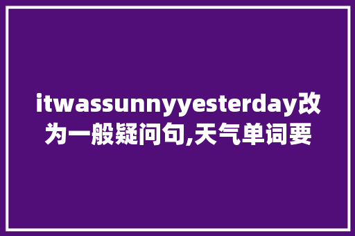 itwassunnyyesterday改为一般疑问句,天气单词要大写吗。