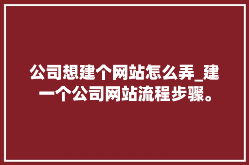 公司想建个网站怎么弄_建一个公司网站流程步骤。 网站建设公司 公司想建个网站怎么弄_建一个公司网站流程步骤。 公司想建个网站怎么弄_建一个公司网站流程步骤。 网站建设公司