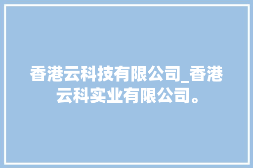 香港云科技有限公司_香港云科实业有限公司。