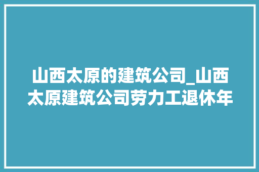 山西太原的建筑公司_山西太原建筑公司劳力工退休年龄是多少\一。 山西太原的建筑公司_山西太原建筑公司劳力工退休年龄是多少\一。 网站建设公司