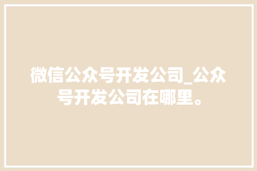 微信公众号开发公司_公众号开发公司在哪里。