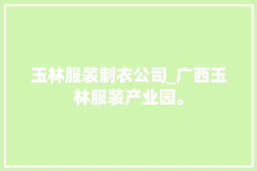 玉林服装制衣公司_广西玉林服装产业园。 玉林服装制衣公司_广西玉林服装产业园。 网站建设公司