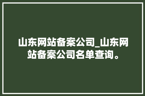 山东网站备案公司_山东网站备案公司名单查询。