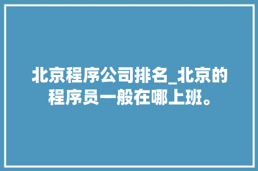北京程序公司排名_北京的程序员一般在哪上班。