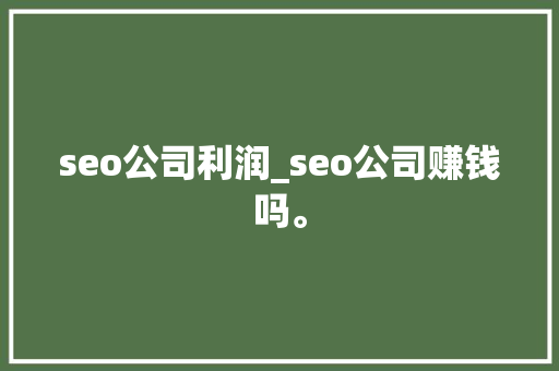 seo公司利润_seo公司赚钱吗。