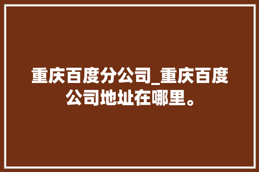 重庆百度分公司_重庆百度公司地址在哪里。