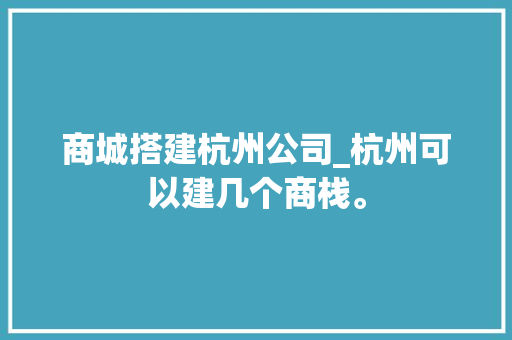 商城搭建杭州公司_杭州可以建几个商栈。