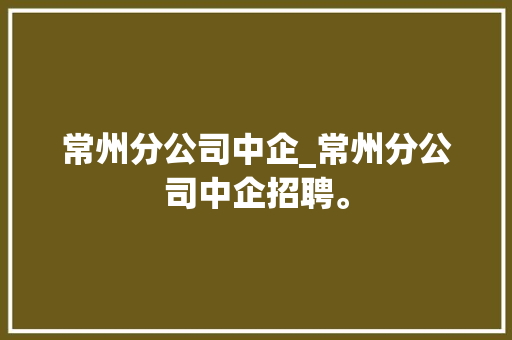 常州分公司中企_常州分公司中企招聘。 常州分公司中企_常州分公司中企招聘。 网站建设公司