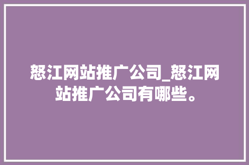 怒江网站推广公司_怒江网站推广公司有哪些。