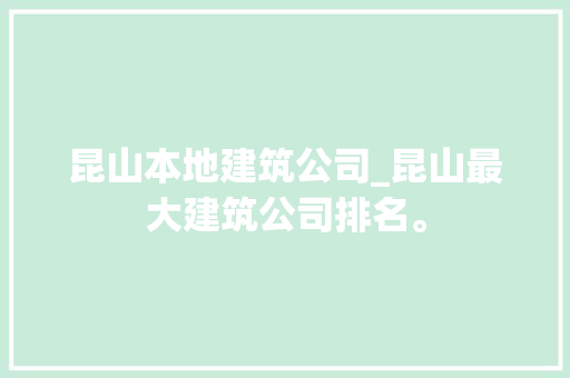 昆山本地建筑公司_昆山最大建筑公司排名。