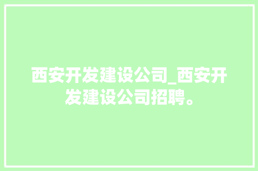 西安开发建设公司_西安开发建设公司招聘。