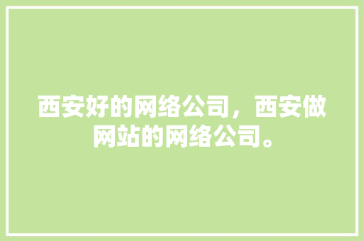 西安好的网络公司，西安做网站的网络公司。 西安好的网络公司，西安做网站的网络公司。 网站建设公司