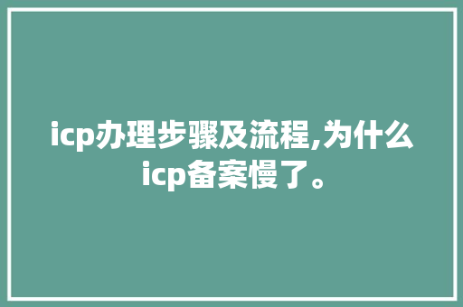 icp办理步骤及流程,为什么icp备案慢了。 网站建设公司 icp办理步骤及流程,为什么icp备案慢了。 icp办理步骤及流程,为什么icp备案慢了。 网站建设公司