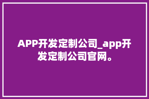 APP开发定制公司_app开发定制公司官网。